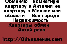 Обменяю 3 комнатную квартиру в Анталии на квартиру в Москве или области  - Все города Недвижимость » Квартиры обмен   . Алтай респ.